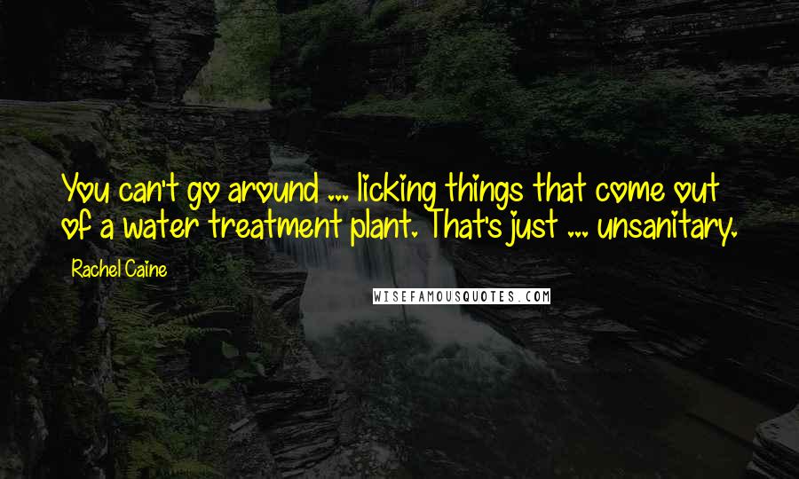 Rachel Caine Quotes: You can't go around ... licking things that come out of a water treatment plant. That's just ... unsanitary.