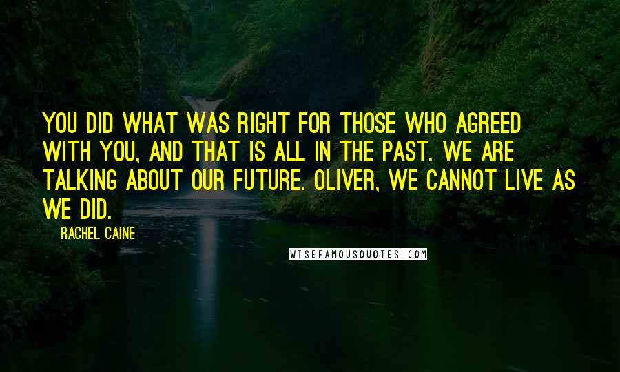 Rachel Caine Quotes: You did what was right for those who agreed with you, and that is all in the past. We are talking about our future. Oliver, we cannot live as we did.