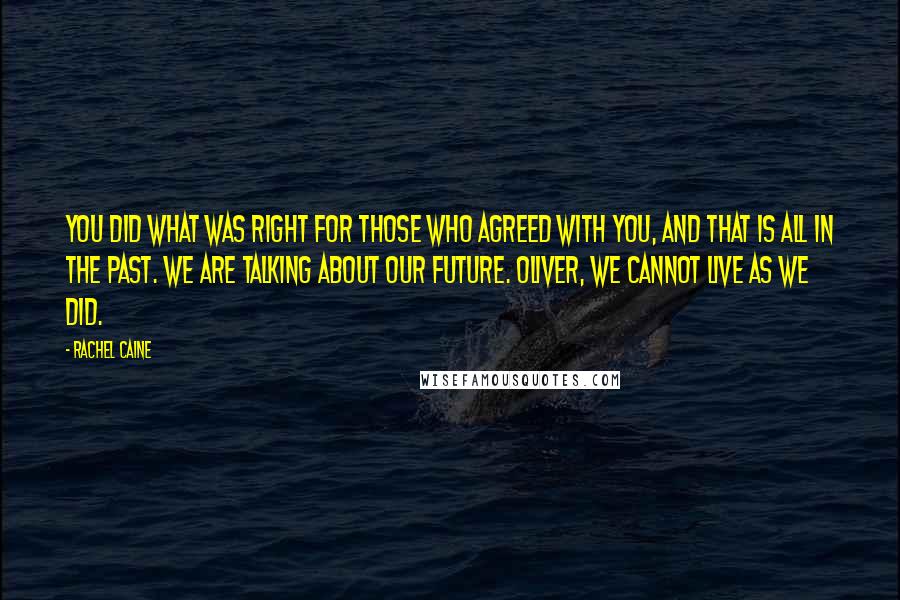 Rachel Caine Quotes: You did what was right for those who agreed with you, and that is all in the past. We are talking about our future. Oliver, we cannot live as we did.