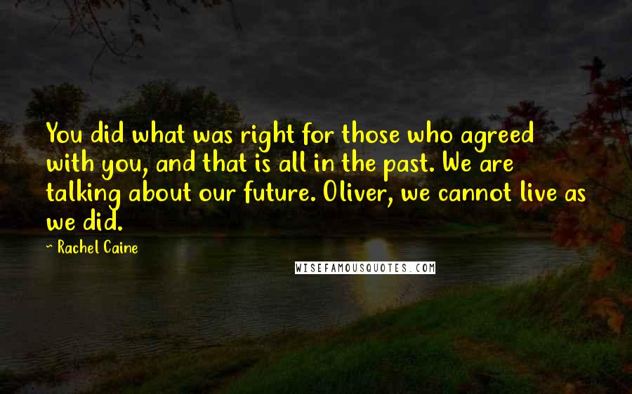 Rachel Caine Quotes: You did what was right for those who agreed with you, and that is all in the past. We are talking about our future. Oliver, we cannot live as we did.