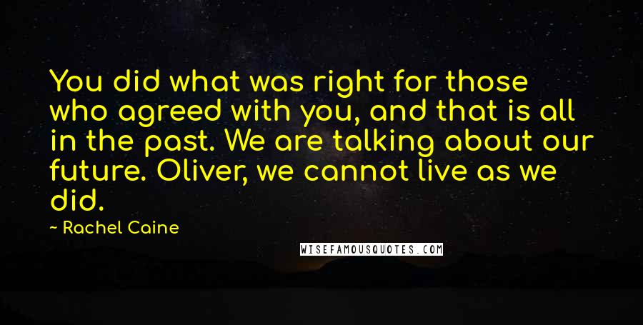Rachel Caine Quotes: You did what was right for those who agreed with you, and that is all in the past. We are talking about our future. Oliver, we cannot live as we did.