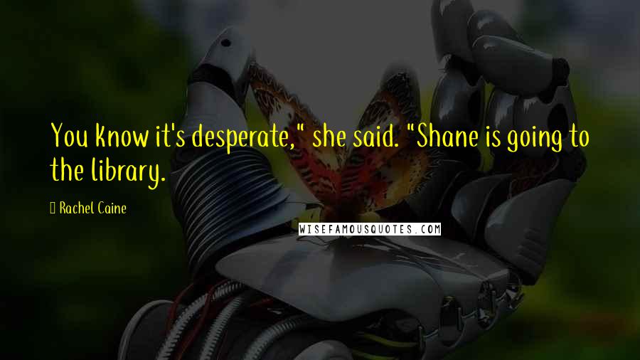 Rachel Caine Quotes: You know it's desperate," she said. "Shane is going to the library.