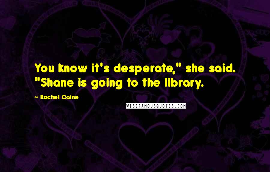 Rachel Caine Quotes: You know it's desperate," she said. "Shane is going to the library.