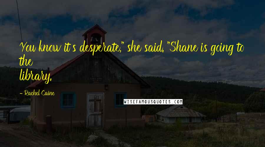 Rachel Caine Quotes: You know it's desperate," she said. "Shane is going to the library.