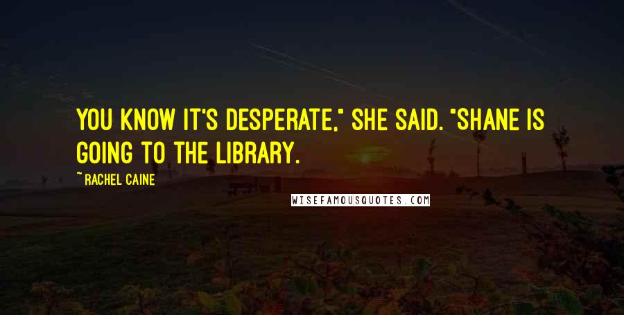 Rachel Caine Quotes: You know it's desperate," she said. "Shane is going to the library.