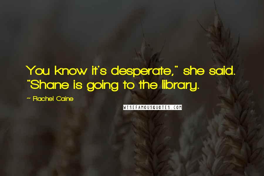 Rachel Caine Quotes: You know it's desperate," she said. "Shane is going to the library.