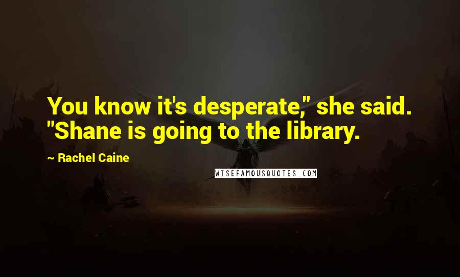 Rachel Caine Quotes: You know it's desperate," she said. "Shane is going to the library.