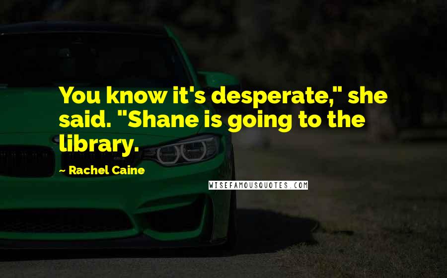 Rachel Caine Quotes: You know it's desperate," she said. "Shane is going to the library.