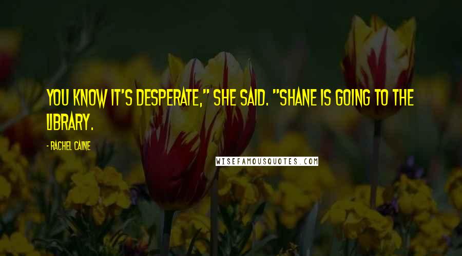 Rachel Caine Quotes: You know it's desperate," she said. "Shane is going to the library.