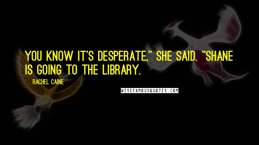 Rachel Caine Quotes: You know it's desperate," she said. "Shane is going to the library.