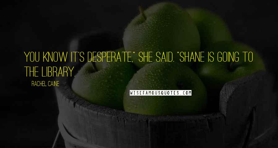 Rachel Caine Quotes: You know it's desperate," she said. "Shane is going to the library.