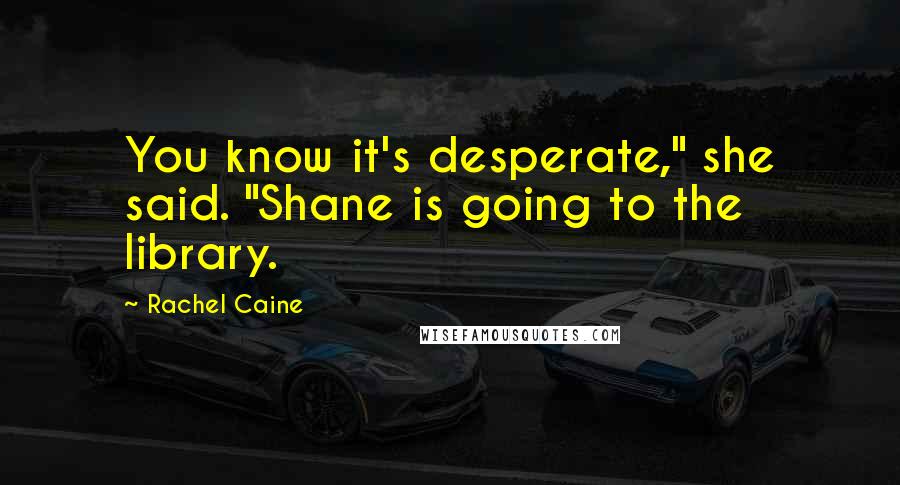 Rachel Caine Quotes: You know it's desperate," she said. "Shane is going to the library.