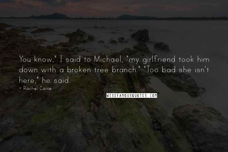 Rachel Caine Quotes: You know," I said to Michael, "my girlfriend took him down with a broken tree branch." "Too bad she isn't here," he said.