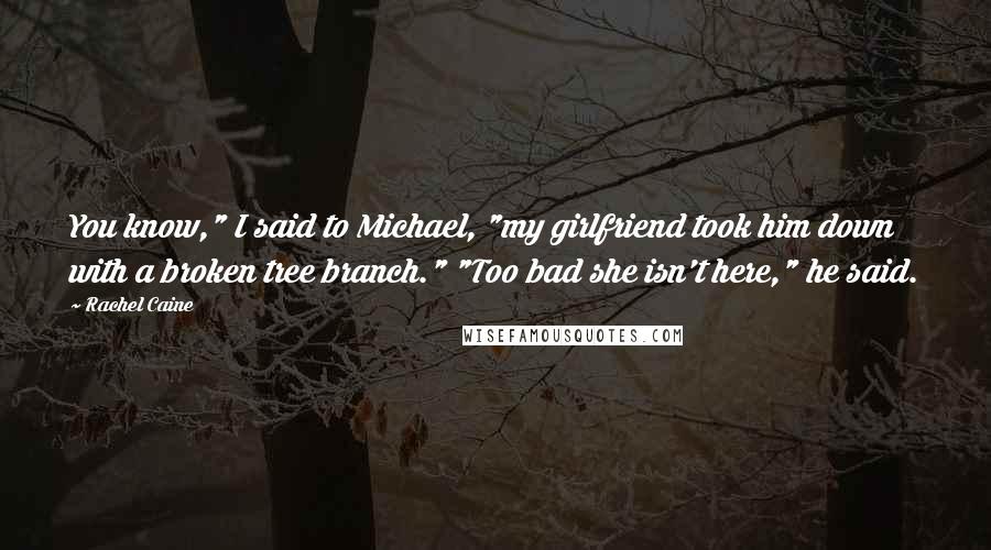 Rachel Caine Quotes: You know," I said to Michael, "my girlfriend took him down with a broken tree branch." "Too bad she isn't here," he said.