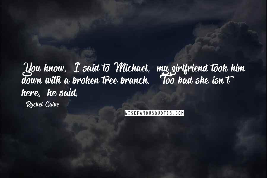 Rachel Caine Quotes: You know," I said to Michael, "my girlfriend took him down with a broken tree branch." "Too bad she isn't here," he said.