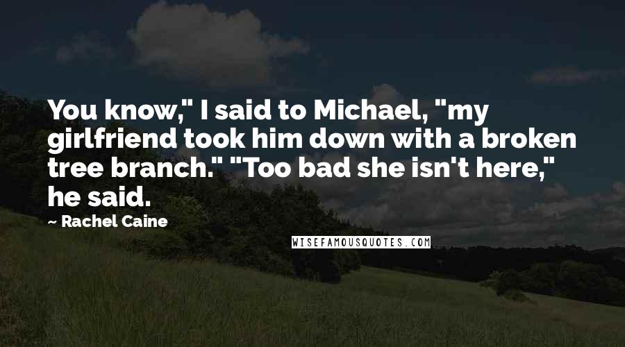 Rachel Caine Quotes: You know," I said to Michael, "my girlfriend took him down with a broken tree branch." "Too bad she isn't here," he said.
