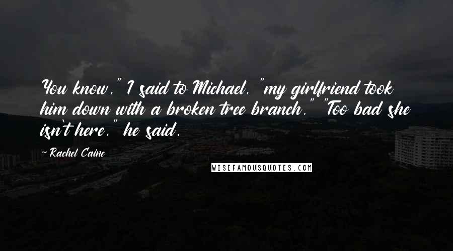 Rachel Caine Quotes: You know," I said to Michael, "my girlfriend took him down with a broken tree branch." "Too bad she isn't here," he said.