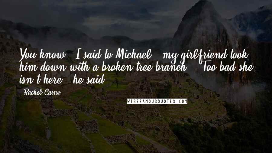 Rachel Caine Quotes: You know," I said to Michael, "my girlfriend took him down with a broken tree branch." "Too bad she isn't here," he said.