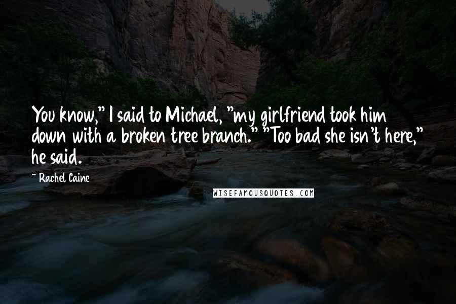 Rachel Caine Quotes: You know," I said to Michael, "my girlfriend took him down with a broken tree branch." "Too bad she isn't here," he said.