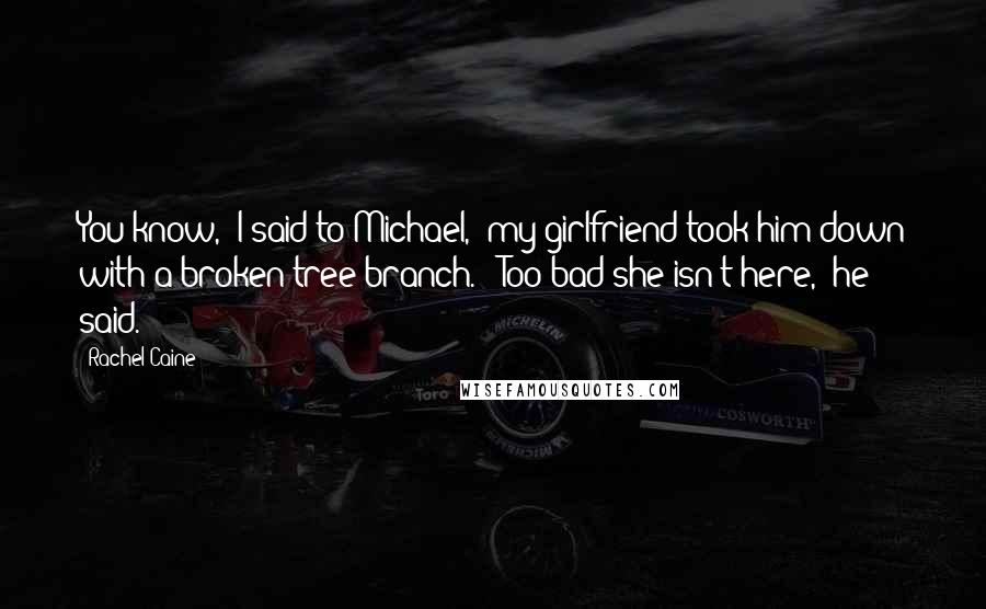 Rachel Caine Quotes: You know," I said to Michael, "my girlfriend took him down with a broken tree branch." "Too bad she isn't here," he said.