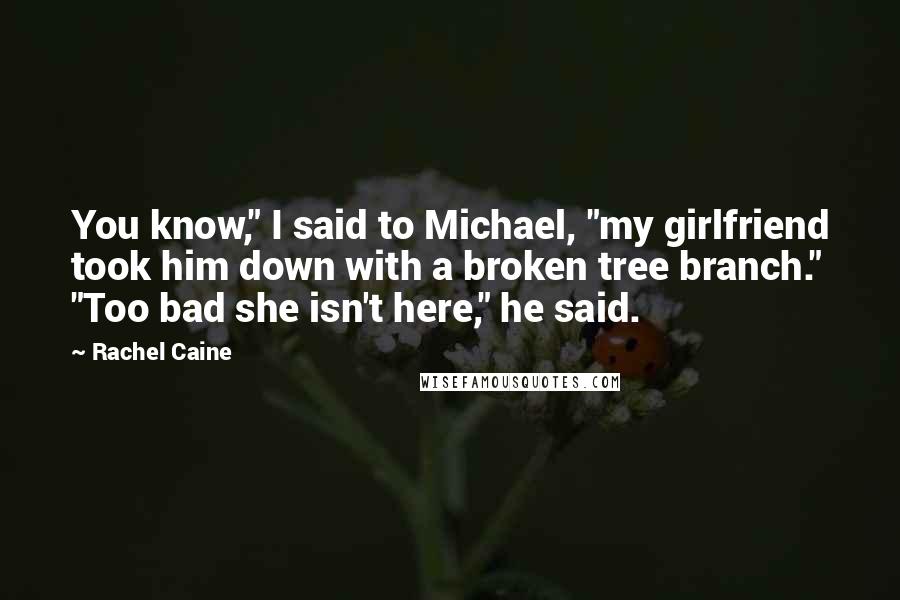 Rachel Caine Quotes: You know," I said to Michael, "my girlfriend took him down with a broken tree branch." "Too bad she isn't here," he said.
