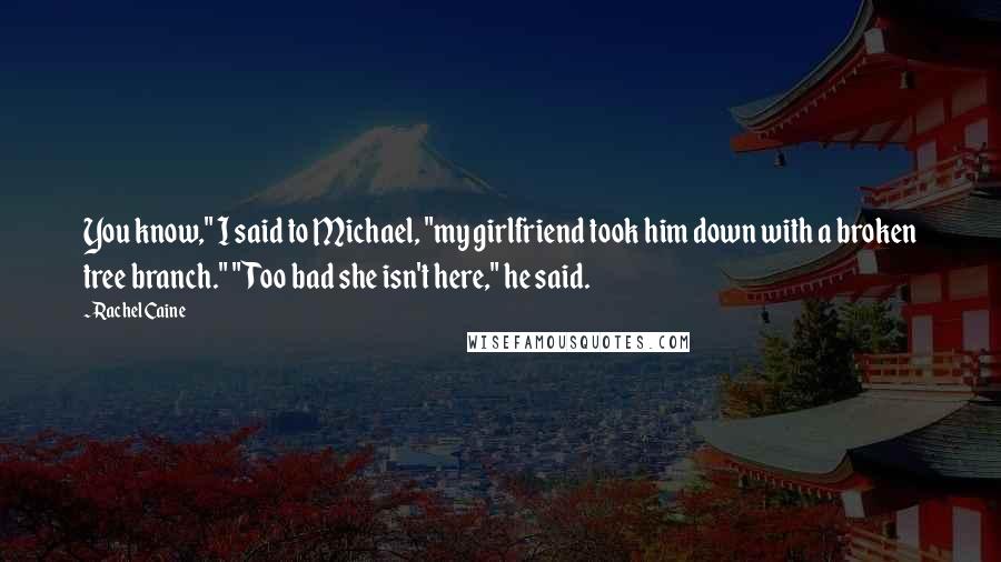 Rachel Caine Quotes: You know," I said to Michael, "my girlfriend took him down with a broken tree branch." "Too bad she isn't here," he said.