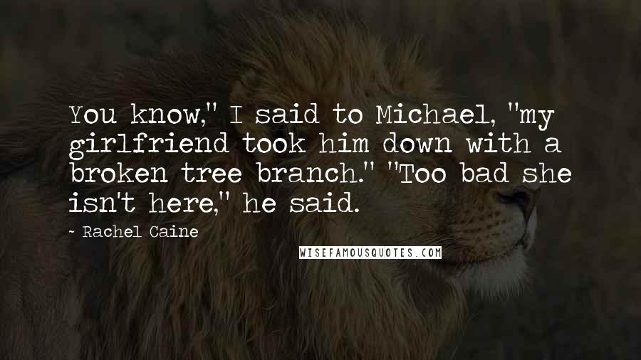 Rachel Caine Quotes: You know," I said to Michael, "my girlfriend took him down with a broken tree branch." "Too bad she isn't here," he said.