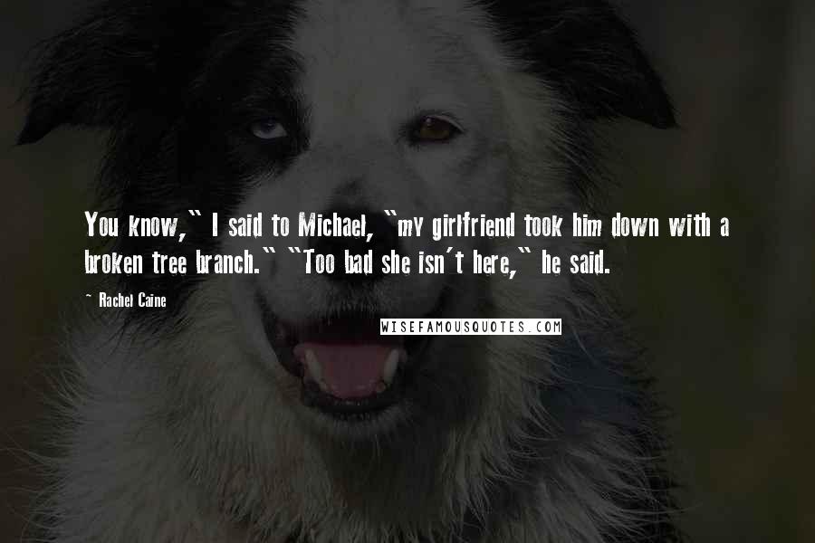 Rachel Caine Quotes: You know," I said to Michael, "my girlfriend took him down with a broken tree branch." "Too bad she isn't here," he said.