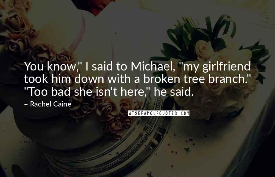 Rachel Caine Quotes: You know," I said to Michael, "my girlfriend took him down with a broken tree branch." "Too bad she isn't here," he said.