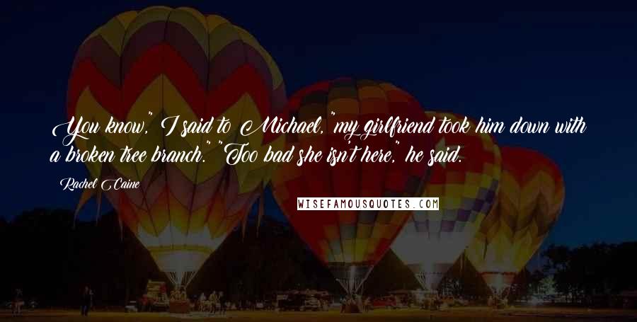 Rachel Caine Quotes: You know," I said to Michael, "my girlfriend took him down with a broken tree branch." "Too bad she isn't here," he said.