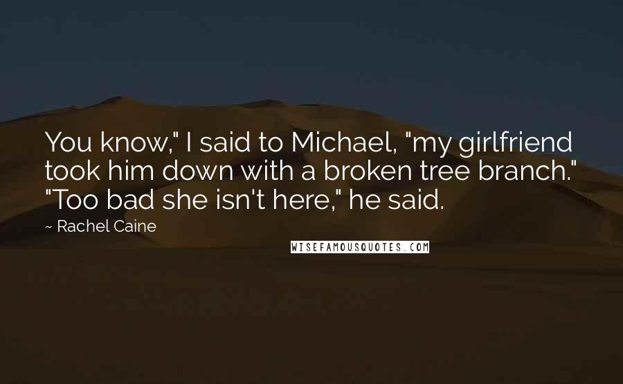 Rachel Caine Quotes: You know," I said to Michael, "my girlfriend took him down with a broken tree branch." "Too bad she isn't here," he said.