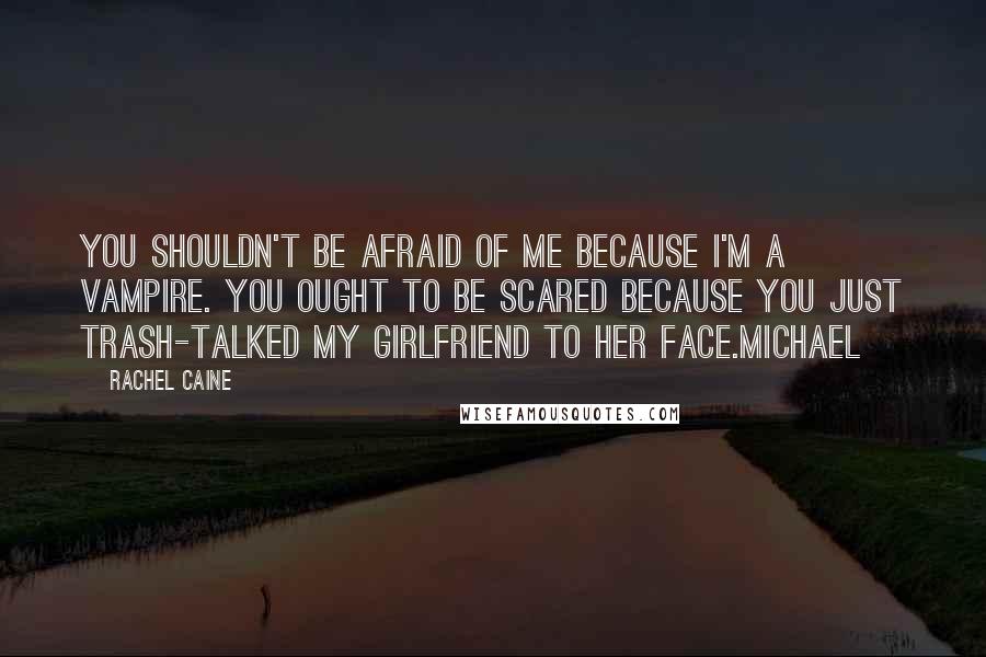 Rachel Caine Quotes: You shouldn't be afraid of me because I'm a vampire. You ought to be scared because you just trash-talked my girlfriend to her face.Michael