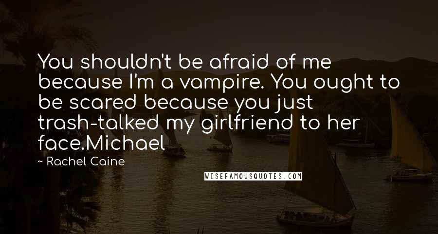 Rachel Caine Quotes: You shouldn't be afraid of me because I'm a vampire. You ought to be scared because you just trash-talked my girlfriend to her face.Michael