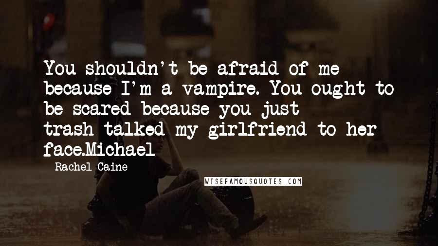 Rachel Caine Quotes: You shouldn't be afraid of me because I'm a vampire. You ought to be scared because you just trash-talked my girlfriend to her face.Michael