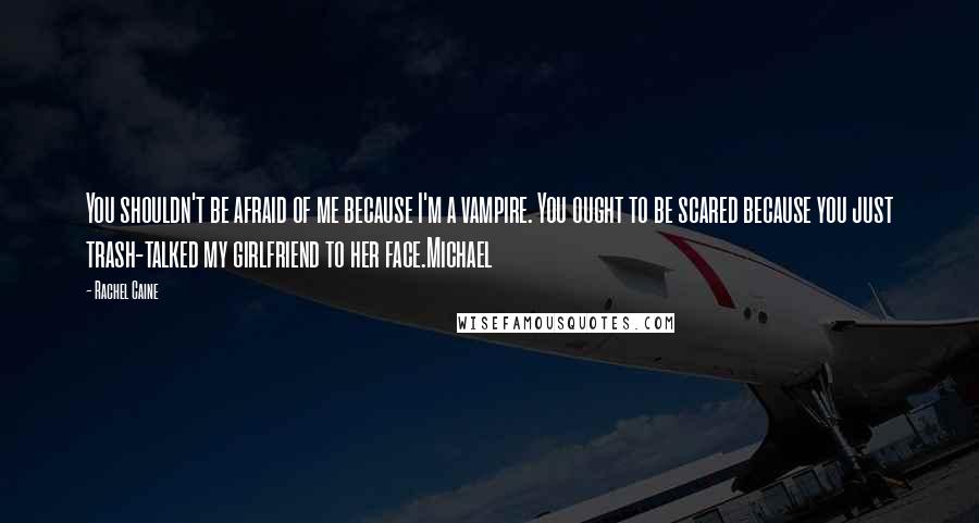 Rachel Caine Quotes: You shouldn't be afraid of me because I'm a vampire. You ought to be scared because you just trash-talked my girlfriend to her face.Michael