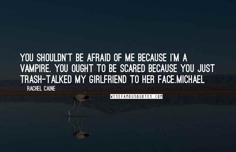Rachel Caine Quotes: You shouldn't be afraid of me because I'm a vampire. You ought to be scared because you just trash-talked my girlfriend to her face.Michael