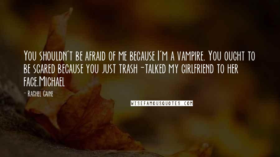 Rachel Caine Quotes: You shouldn't be afraid of me because I'm a vampire. You ought to be scared because you just trash-talked my girlfriend to her face.Michael