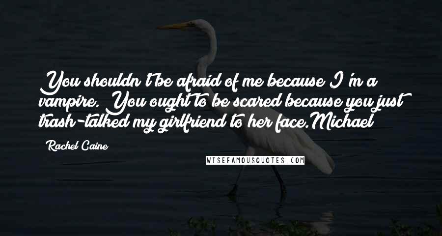 Rachel Caine Quotes: You shouldn't be afraid of me because I'm a vampire. You ought to be scared because you just trash-talked my girlfriend to her face.Michael