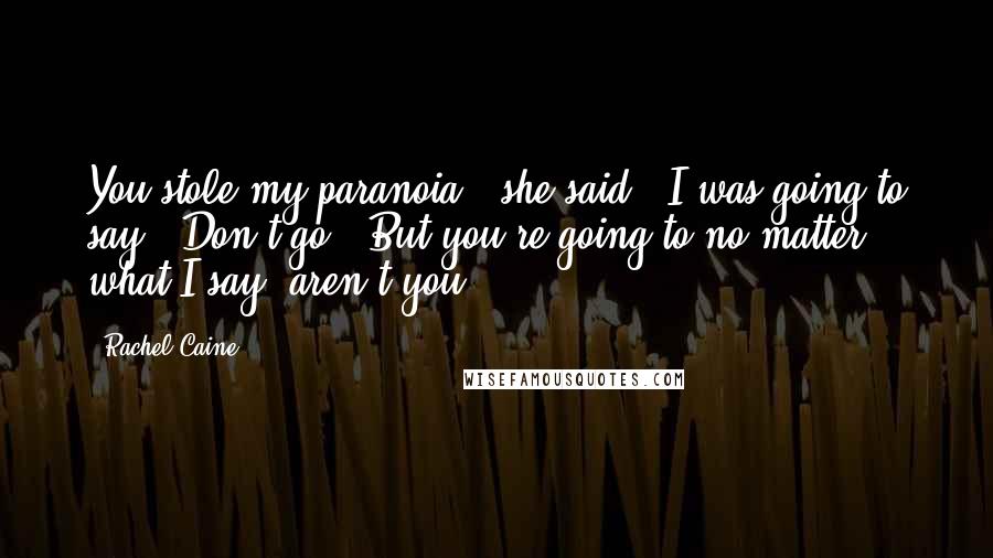 Rachel Caine Quotes: You stole my paranoia," she said. "I was going to say, 'Don't go.' But you're going to no matter what I say, aren't you?