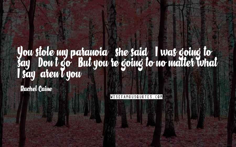 Rachel Caine Quotes: You stole my paranoia," she said. "I was going to say, 'Don't go.' But you're going to no matter what I say, aren't you?