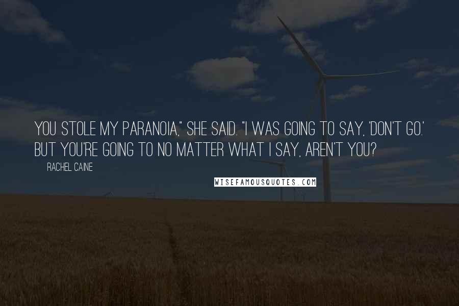 Rachel Caine Quotes: You stole my paranoia," she said. "I was going to say, 'Don't go.' But you're going to no matter what I say, aren't you?