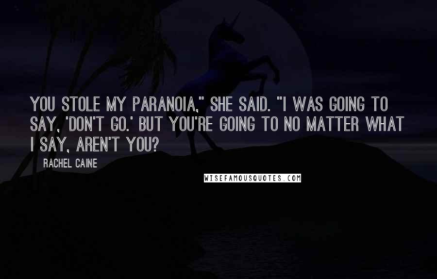 Rachel Caine Quotes: You stole my paranoia," she said. "I was going to say, 'Don't go.' But you're going to no matter what I say, aren't you?