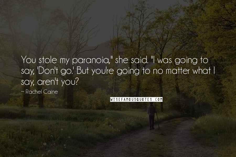 Rachel Caine Quotes: You stole my paranoia," she said. "I was going to say, 'Don't go.' But you're going to no matter what I say, aren't you?