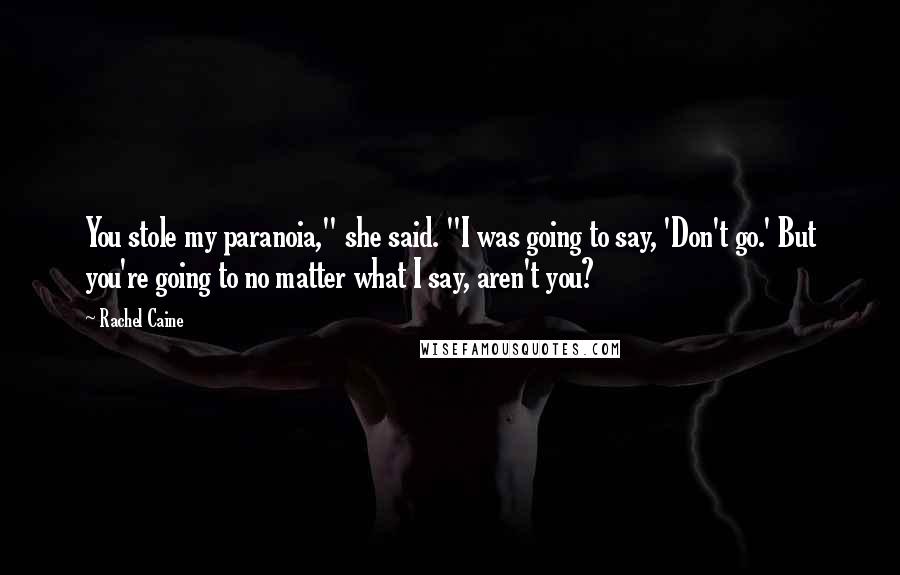 Rachel Caine Quotes: You stole my paranoia," she said. "I was going to say, 'Don't go.' But you're going to no matter what I say, aren't you?