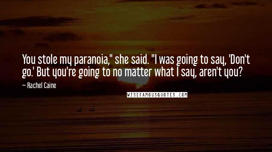 Rachel Caine Quotes: You stole my paranoia," she said. "I was going to say, 'Don't go.' But you're going to no matter what I say, aren't you?