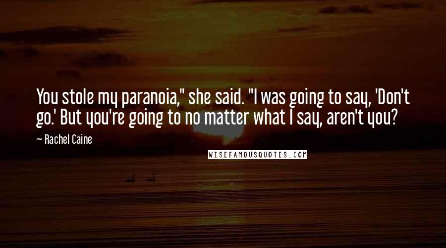 Rachel Caine Quotes: You stole my paranoia," she said. "I was going to say, 'Don't go.' But you're going to no matter what I say, aren't you?