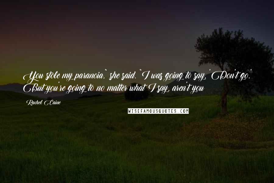 Rachel Caine Quotes: You stole my paranoia," she said. "I was going to say, 'Don't go.' But you're going to no matter what I say, aren't you?