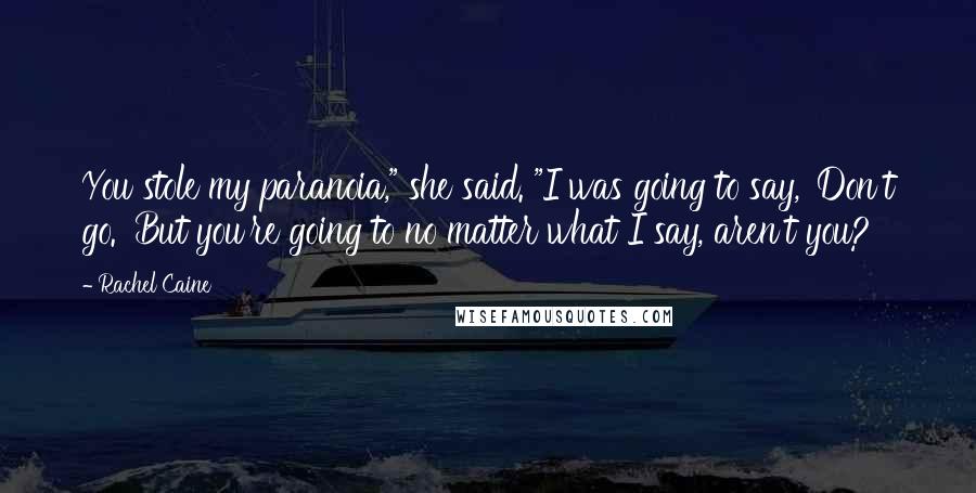 Rachel Caine Quotes: You stole my paranoia," she said. "I was going to say, 'Don't go.' But you're going to no matter what I say, aren't you?