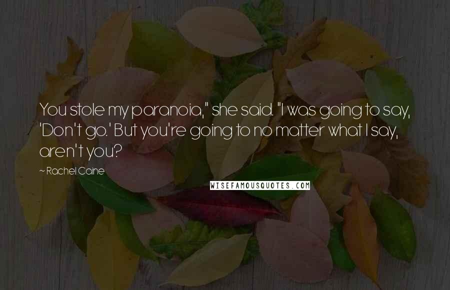 Rachel Caine Quotes: You stole my paranoia," she said. "I was going to say, 'Don't go.' But you're going to no matter what I say, aren't you?