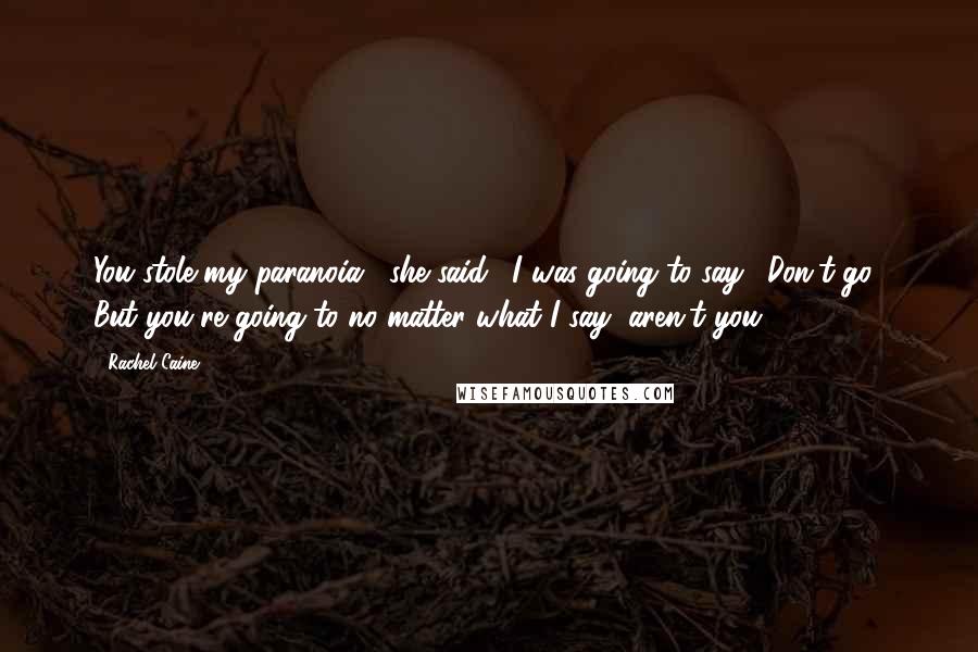 Rachel Caine Quotes: You stole my paranoia," she said. "I was going to say, 'Don't go.' But you're going to no matter what I say, aren't you?